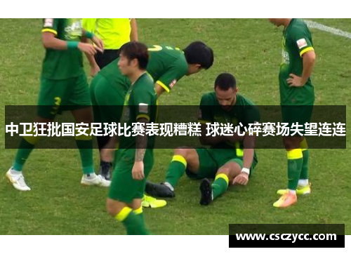 中卫狂批国安足球比赛表现糟糕 球迷心碎赛场失望连连