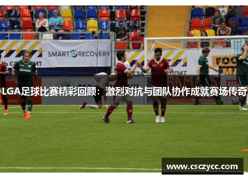 LGA足球比赛精彩回顾：激烈对抗与团队协作成就赛场传奇