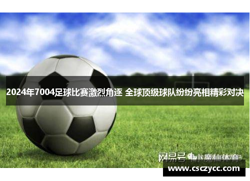 2024年7004足球比赛激烈角逐 全球顶级球队纷纷亮相精彩对决